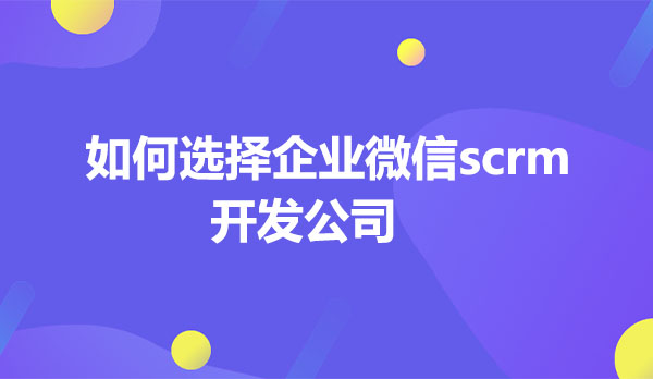 如何选择企业微信scrm开发公司