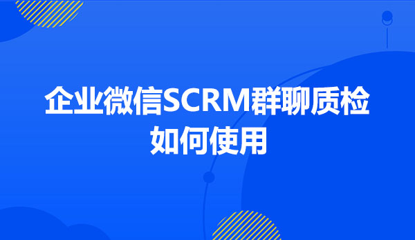 企业微信SCRM群聊质检如何使用