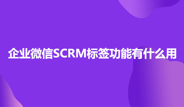 企鲸客企业微信SCRM标签功能有什么用