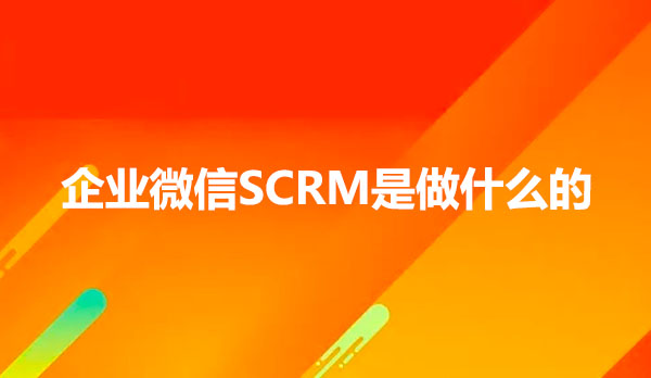 企业微信scrm，企业微信scrm系统