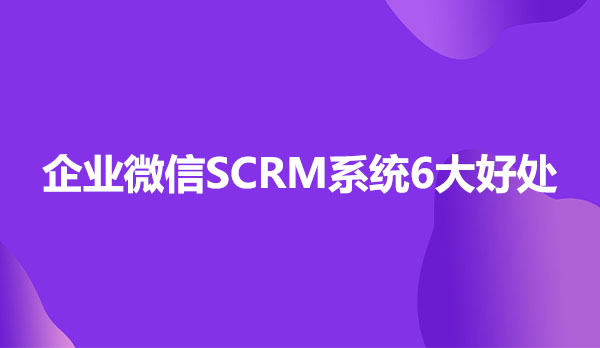 企业微信SCRM系统6大好处
