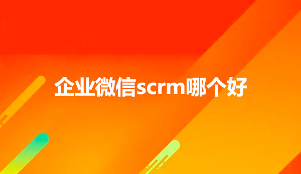 企业微信scrm哪个好