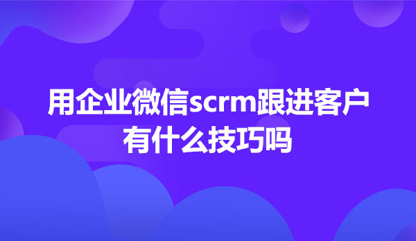 用企业微信scrm跟进客户有什么技巧吗