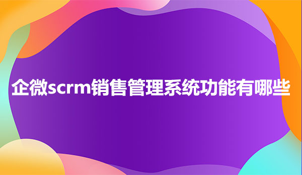 企微scrm系统，企微scrm销售管理系统