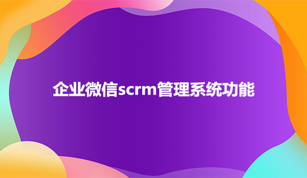 企业微信scrm管理系统