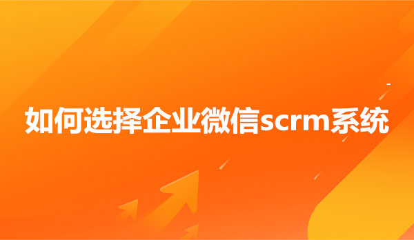 如何选择企业微信scrm系统