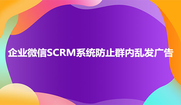 企业微信SCRM系统防止乱发广告