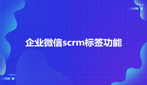 企业微信scrm标签功能