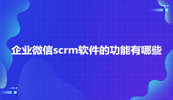 企业微信scrm软件的功能有哪些