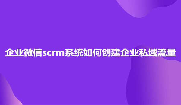 企业微信scrm系统如何创建企业私域流量