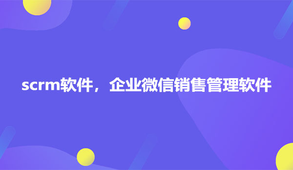 scrm软件，企业微信销售管理软件