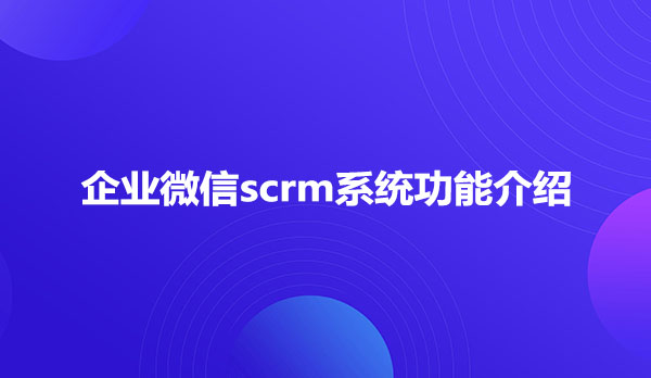 企业微信scrm系统功能介绍