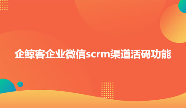 企鲸客企业微信scrm渠道活码功能