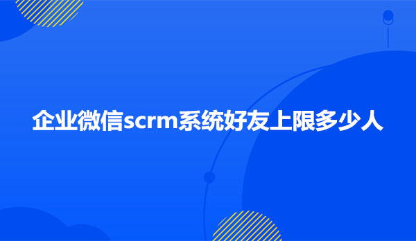 企业微信scrm系统好友上限多少人