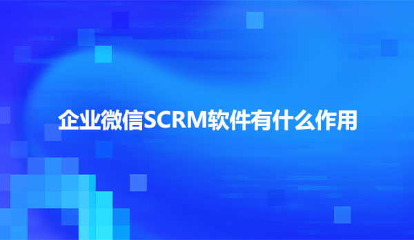 企业微信SCRM软件有什么作用