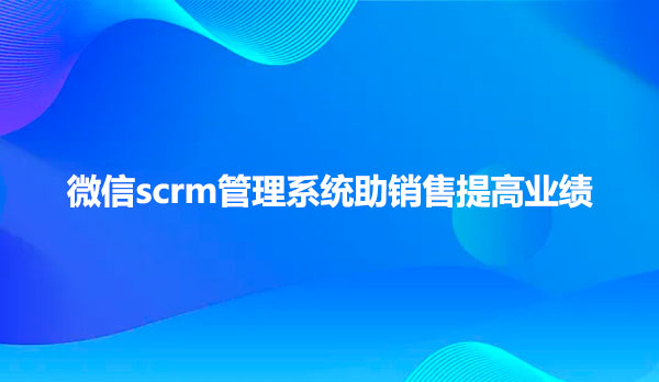 微信scrm管理系统