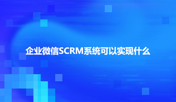 企业微信SCRM系统可以实现什么