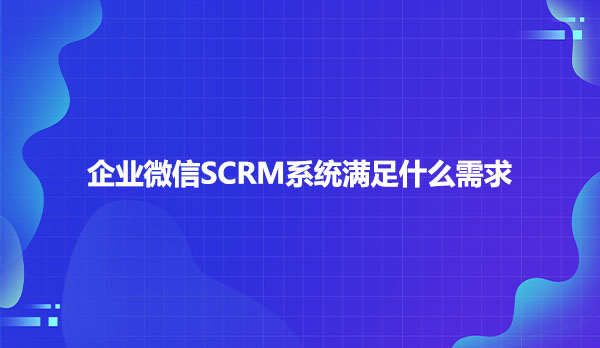 企业微信SCRM系统满足什么需求