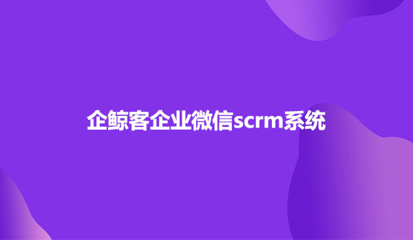 企鲸客企业微信scrm系统功能