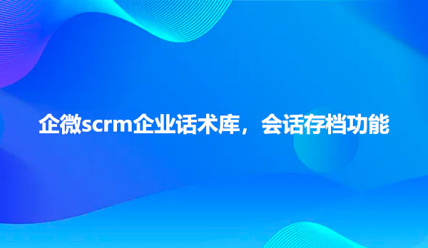 企微scrm企业话术库，会话存档功能