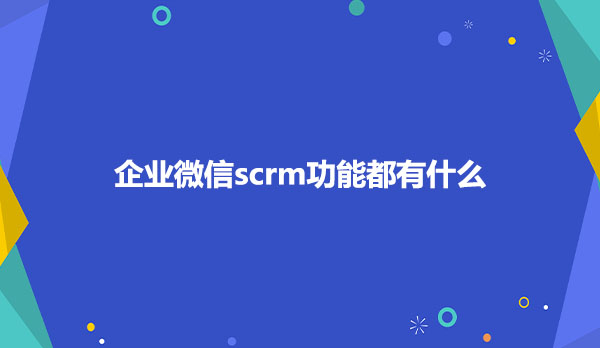 企业微信scrm功能都有什么