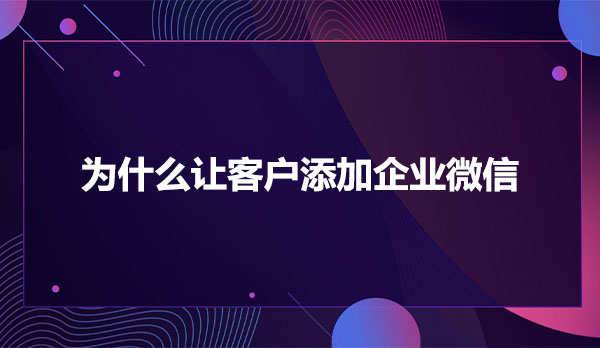 为什么让客户添加企业微信