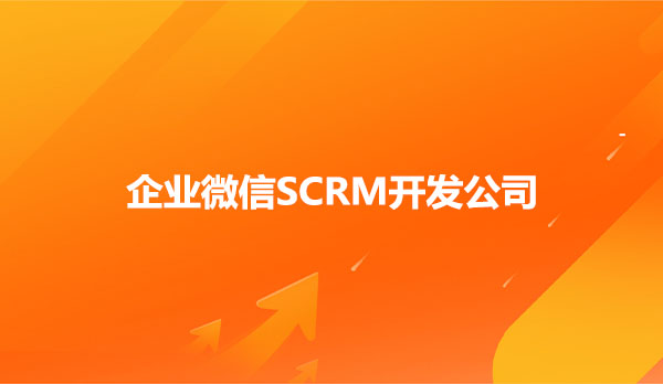 企业微信SCRM开发公司，企业微信SCRM开发