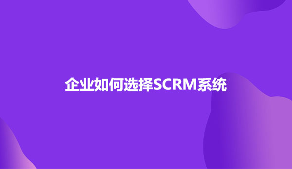 企业如何选择SCRM系统