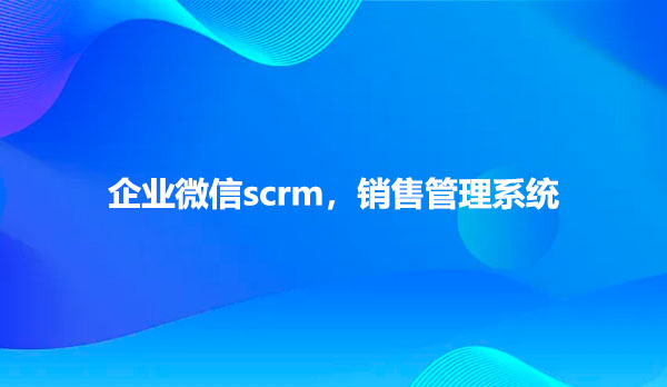 企业微信scrm，销售管理系统