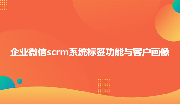企业微信scrm系统标签功能与客户画像