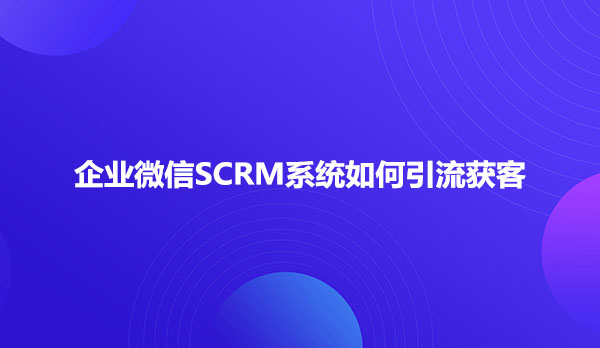 企业微信SCRM系统如何引流获客