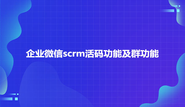 企业微信scrm活码功能及群功能