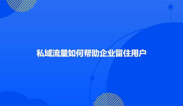 私域流量如何帮助企业留住用户