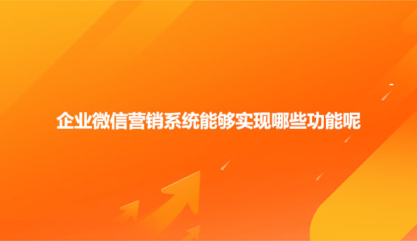 企业微信营销系统能够实现哪些功能呢