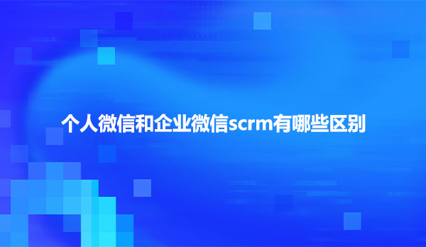 个人微信和企业微信scrm有哪些区别