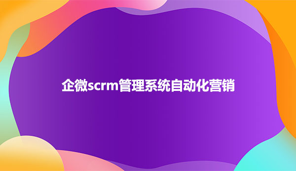 企微scrm管理系统自动化营销