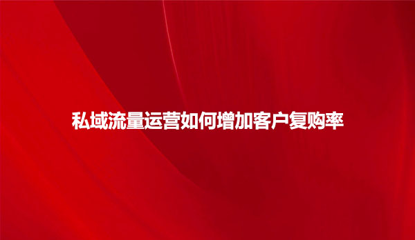 私域流量运营如何增加客户复购率