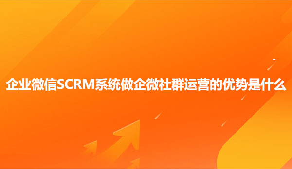 企业微信SCRM系统做企微社群运营的优势是什么