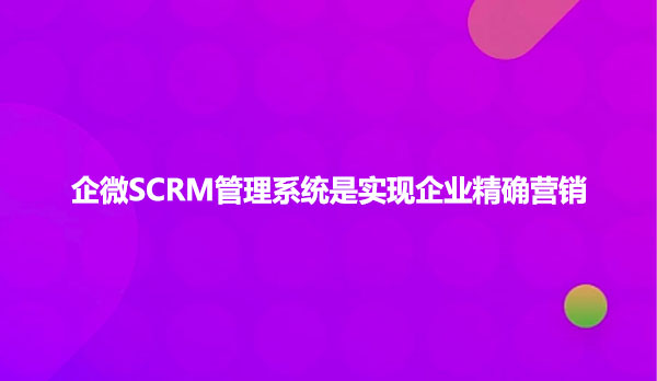 企微SCRM管理系统是实现企业精确营销