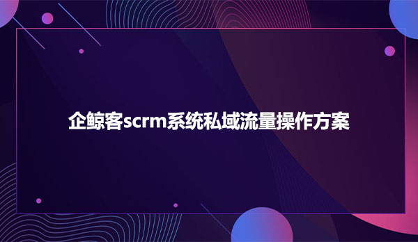 企鲸客scrm系统私域流量操作方案