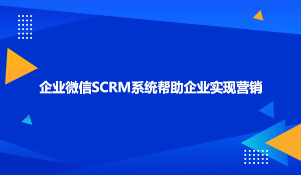 企业微信SCRM系统帮助企业实现营销