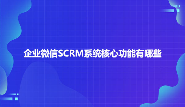 企业微信SCRM系统核心功能有哪些