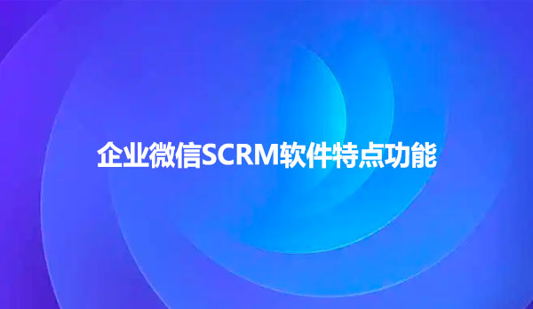 企业微信SCRM软件特点功能