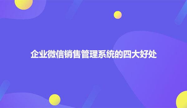 企业微信销售管理系统的四大好处