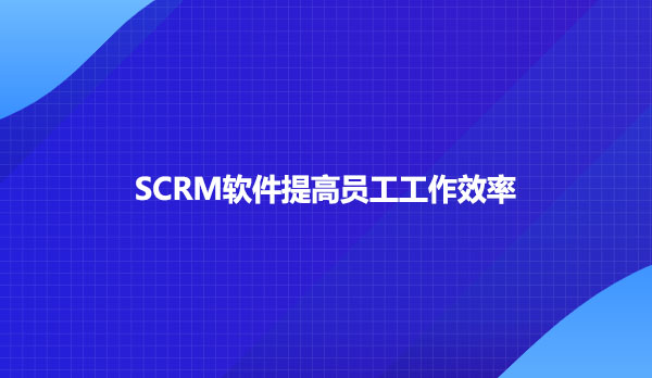 SCRM软件提高员工工作效率