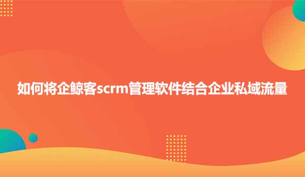 如何将企鲸客scrm管理软件结合企业私域流量