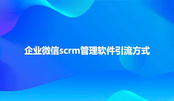 企业微信scrm管理软件引流方式