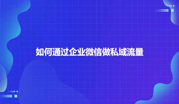 如何通过企业微信做私域流量？