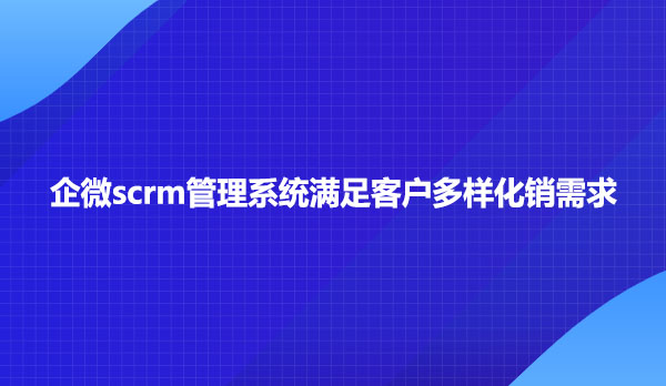 企微scrm管理系统满足客户多样化销需求