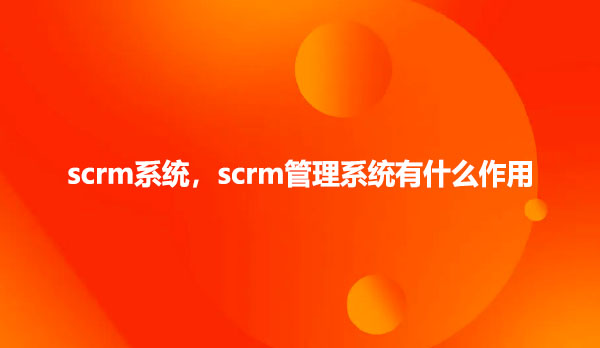 scrm系统，scrm管理系统有什么作用